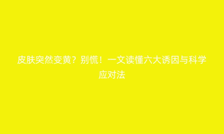 皮膚突然變黃？別慌！一文讀懂六大誘因與科學(xué)應(yīng)對法