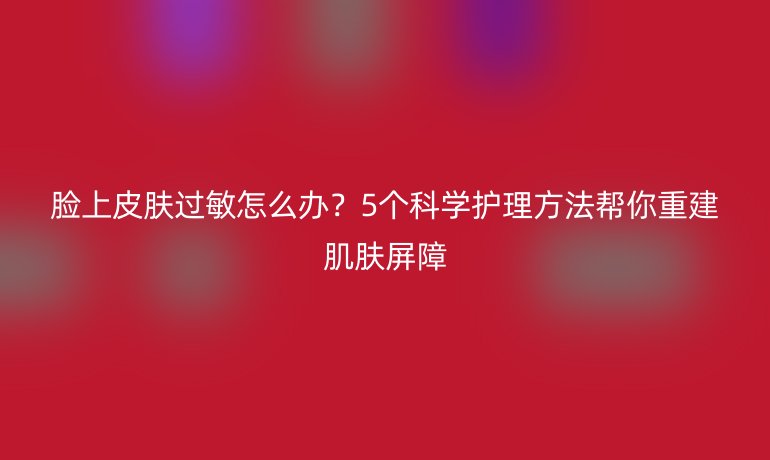 臉上皮膚過敏怎么辦？5個科學護理方法幫你重建肌膚屏障