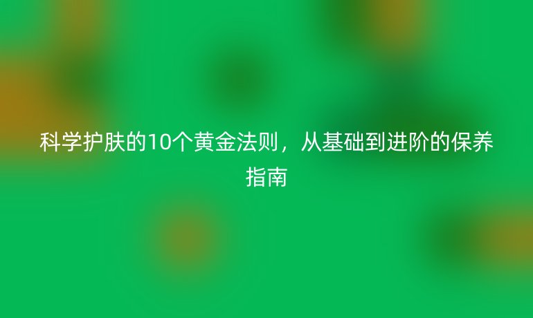 科學(xué)護(hù)膚的10個(gè)黃金法則，從基礎(chǔ)到進(jìn)階的保養(yǎng)指南