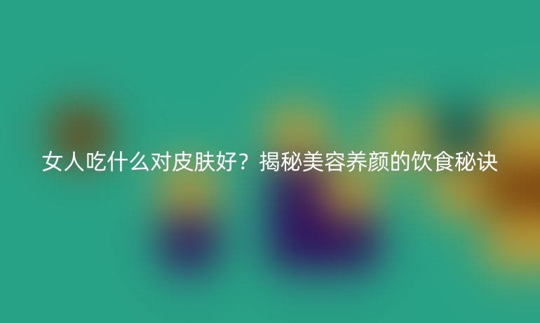女人吃什么對皮膚好？揭秘美容養(yǎng)顏的飲食秘訣