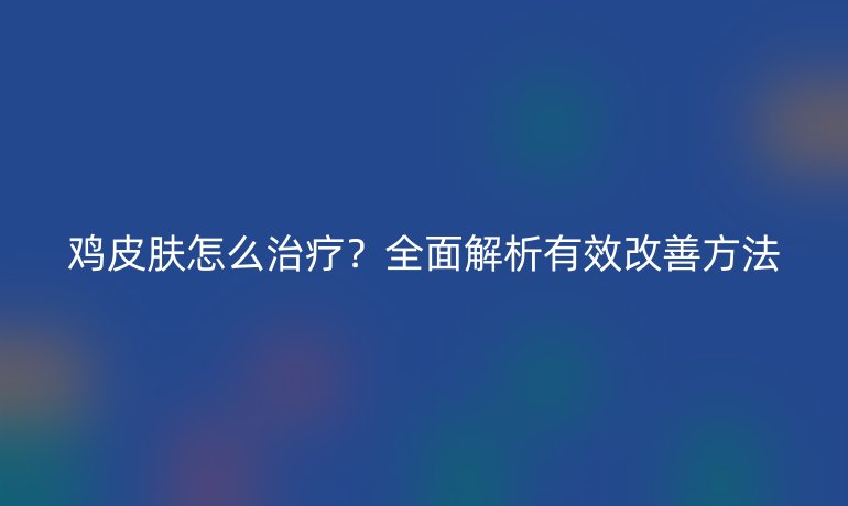 雞皮膚怎么治療？全面解析有效改善方法