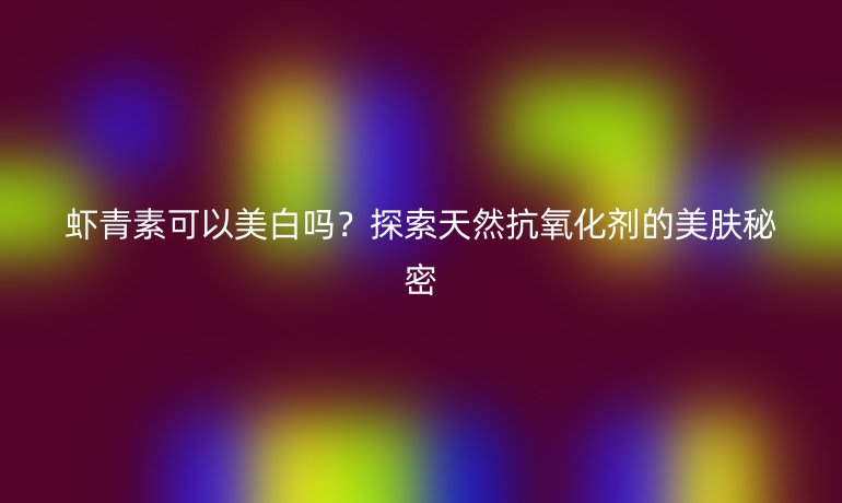 蝦青素可以美白嗎？探索天然抗氧化劑的美膚秘密