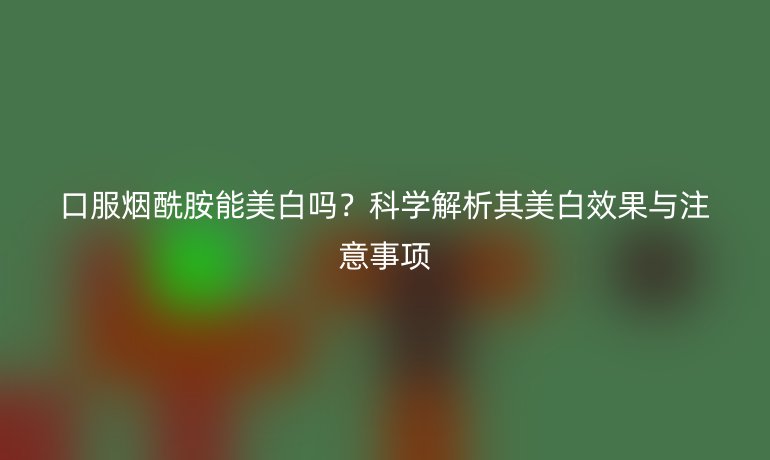 口服煙酰胺能美白嗎？科學(xué)解析其美白效果與注意事項(xiàng)