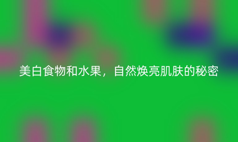 美白食物和水果，自然煥亮肌膚的秘密