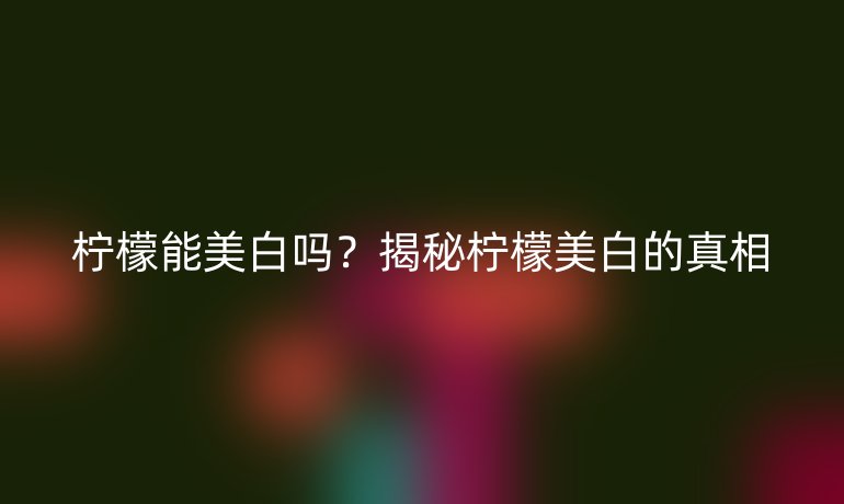 檸檬能美白嗎？揭秘檸檬美白的真相