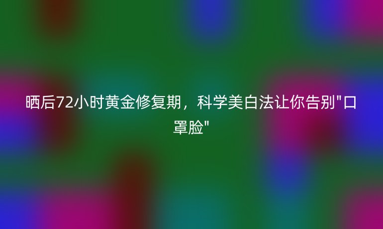 曬后72小時(shí)黃金修復(fù)期，科學(xué)美白法讓你告別