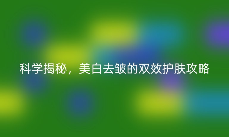 科學(xué)揭秘，美白去皺的雙效護(hù)膚攻略