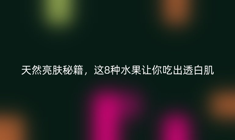 天然亮膚秘籍，這8種水果讓你吃出透白肌