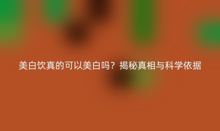 美白飲真的可以美白嗎？揭秘真相與科學(xué)依據(jù)