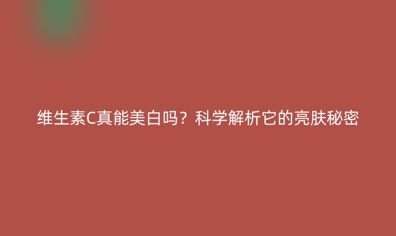 維生素C真能美白嗎？科學(xué)解析它的亮膚秘密