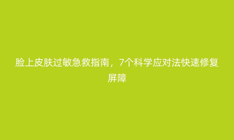臉上皮膚過敏急救指南，7個(gè)科學(xué)應(yīng)對法快速修復(fù)屏障