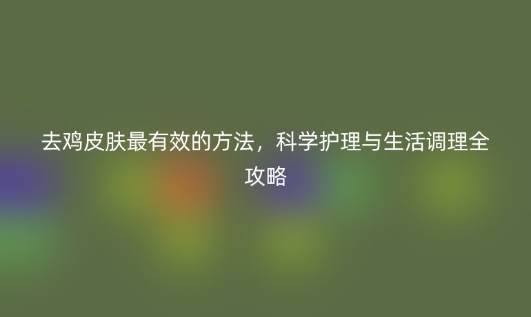 去雞皮膚最有效的方法，科學護理與生活調(diào)理全攻略