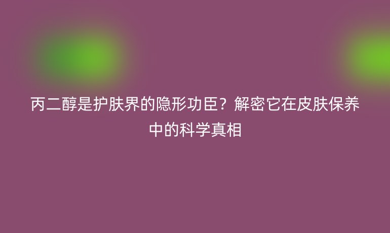 丙二醇是護(hù)膚界的隱形功臣？解密它在皮膚保養(yǎng)中的科學(xué)真相