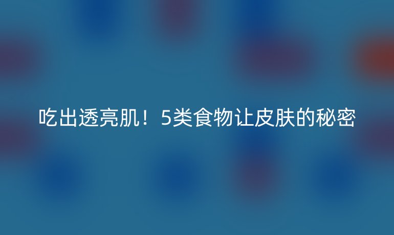 吃出透亮??！5類食物讓皮膚的秘密