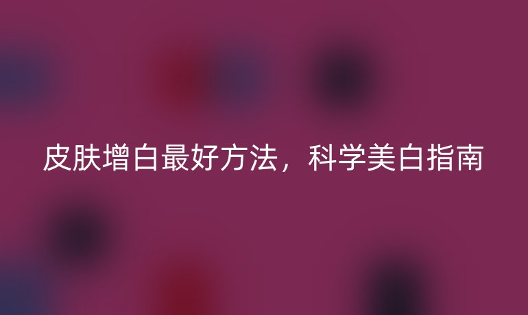 皮膚增白最好方法，科學(xué)美白指南