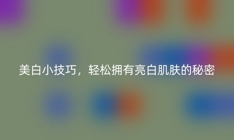美白小技巧，輕松擁有亮白肌膚的秘密