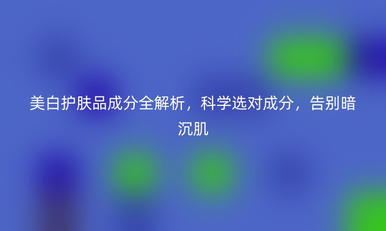 美白護膚品成分全解析，科學選對成分，告別暗沉肌