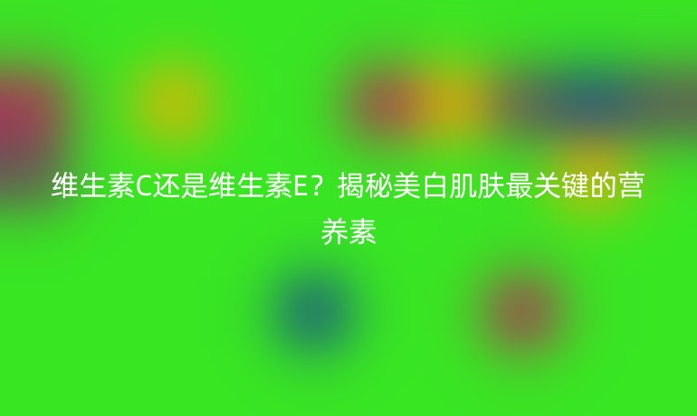 維生素C還是維生素E？揭秘美白肌膚最關(guān)鍵的營(yíng)養(yǎng)素