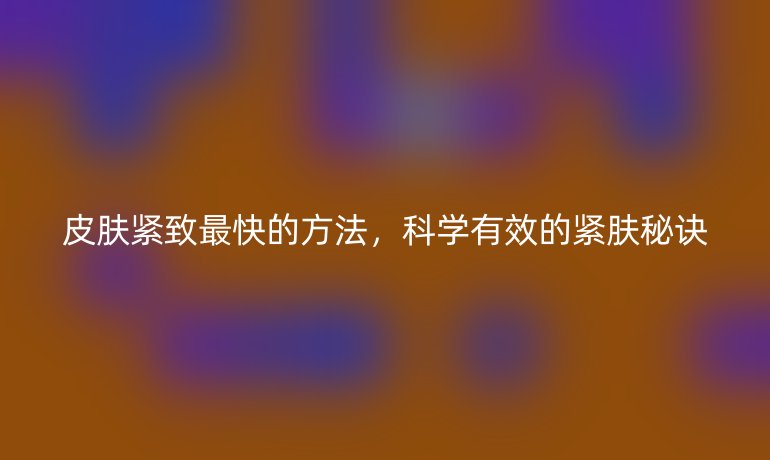 皮膚緊致最快的方法，科學(xué)有效的緊膚秘訣