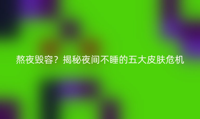 熬夜毀容？揭秘夜間不睡的五大皮膚危機