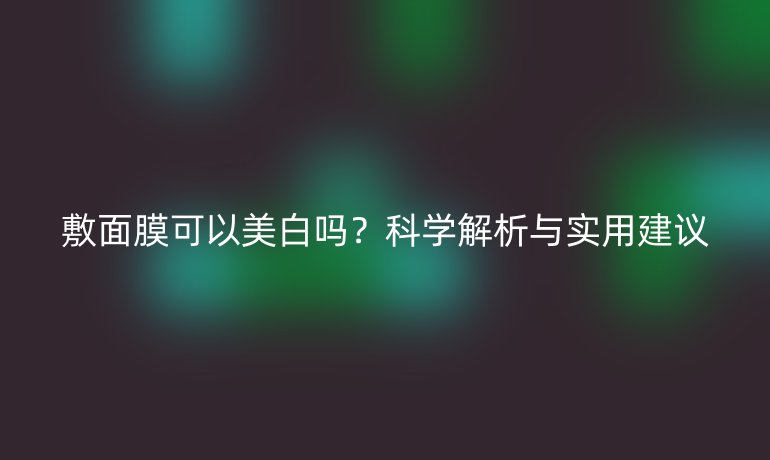 敷面膜可以美白嗎？科學(xué)解析與實(shí)用建議