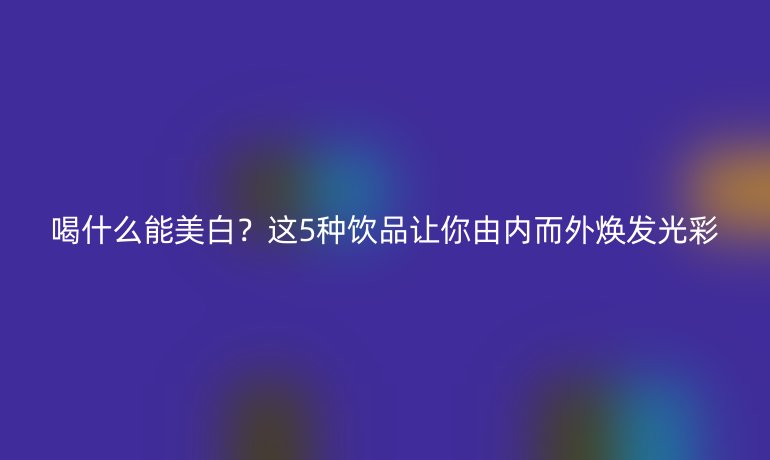 喝什么能美白？這5種飲品讓你由內(nèi)而外煥發(fā)光彩