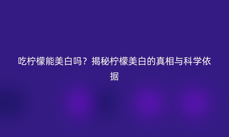 吃檸檬能美白嗎？揭秘檸檬美白的真相與科學(xué)依據(jù)