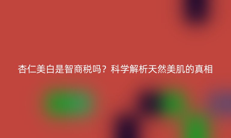 杏仁美白是智商稅嗎？科學(xué)解析天然美肌的真相