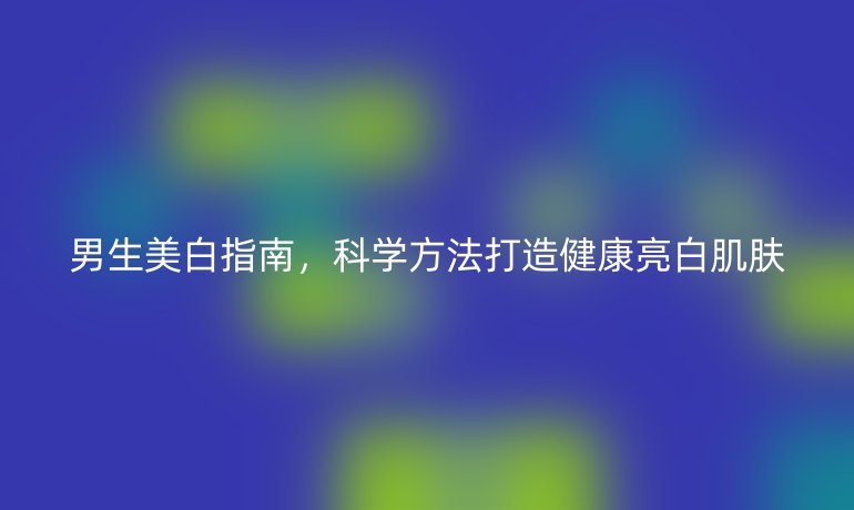 男生美白指南，科學(xué)方法打造健康亮白肌膚