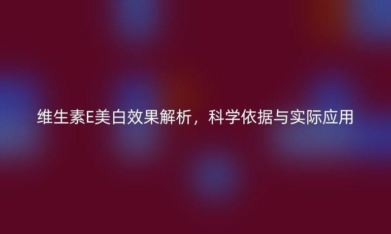 維生素E美白效果解析，科學(xué)依據(jù)與實際應(yīng)用