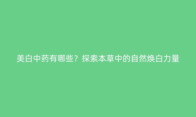 美白中藥有哪些？探索本草中的自然煥白力量