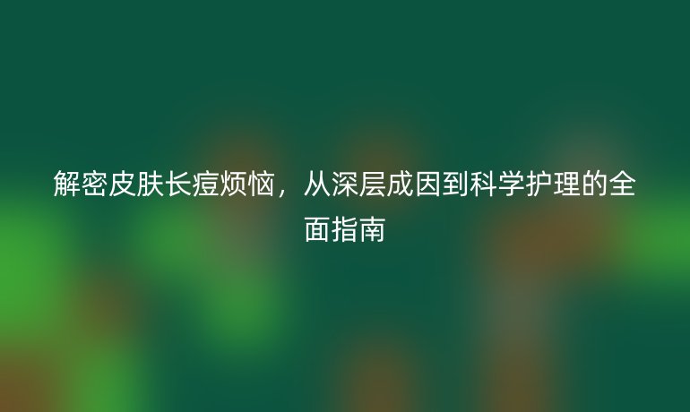 解密皮膚長痘煩惱，從深層成因到科學護理的全面指南