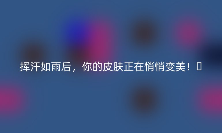 揮汗如雨后，你的皮膚正在悄悄變美！??