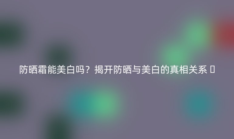 防曬霜能美白嗎？揭開防曬與美白的真相關系 ??