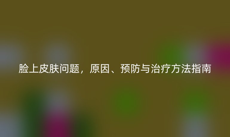 臉上皮膚問(wèn)題，原因、預(yù)防與治療方法指南