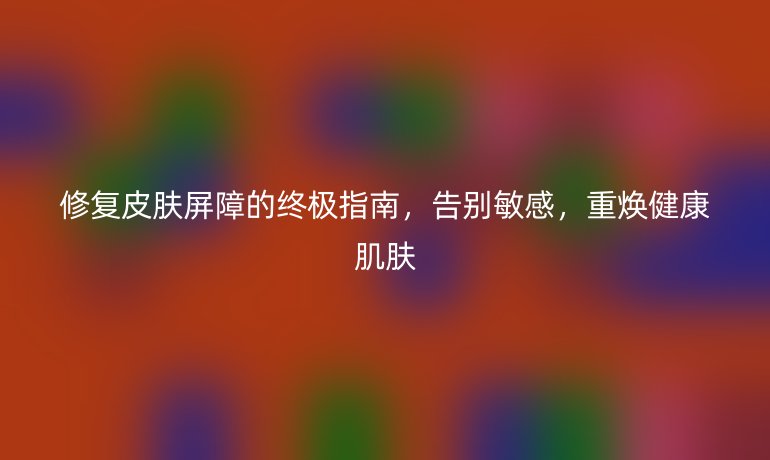 修復(fù)皮膚屏障的終極指南，告別敏感，重?zé)ń】导∧w