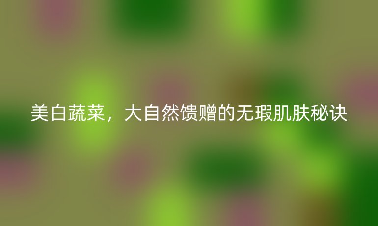 美白蔬菜，大自然饋贈的無瑕肌膚秘訣