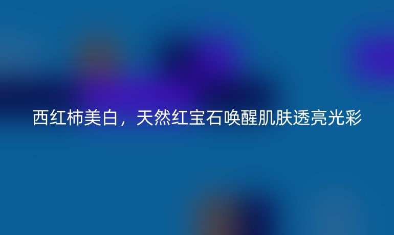 西紅柿美白，天然紅寶石喚醒肌膚透亮光彩