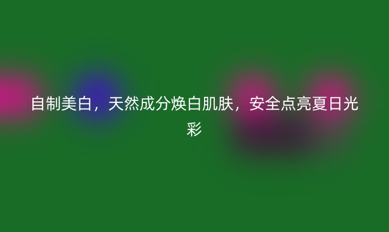 自制美白，天然成分煥白肌膚，安全點(diǎn)亮夏日光彩