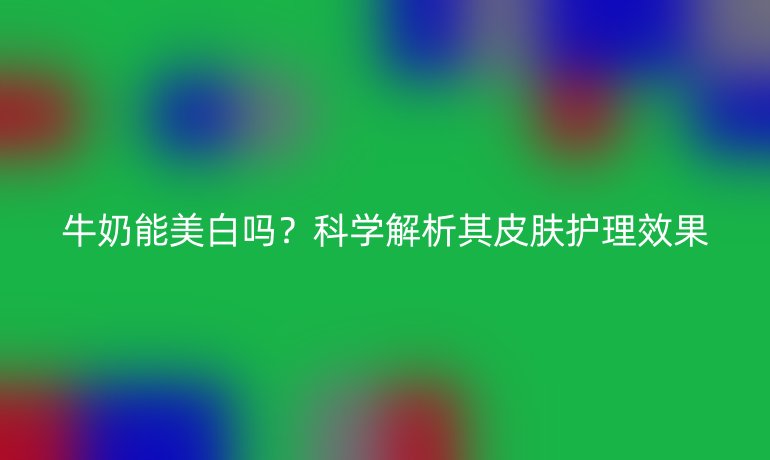 牛奶能美白嗎？科學解析其皮膚護理效果