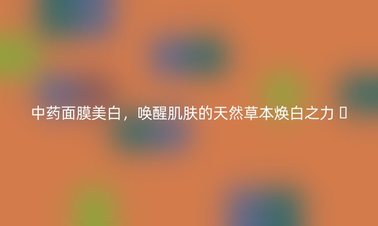 中藥面膜美白，喚醒肌膚的天然草本煥白之力 ??