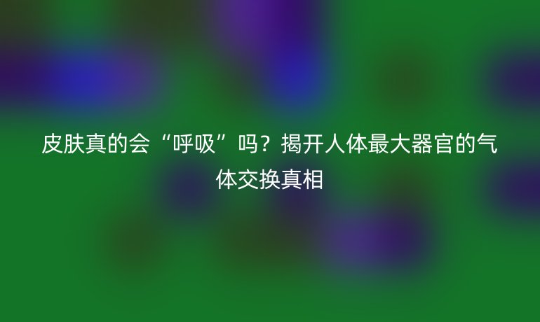 皮膚真的會(huì)“呼吸”嗎？揭開人體最大器官的氣體交換真相
