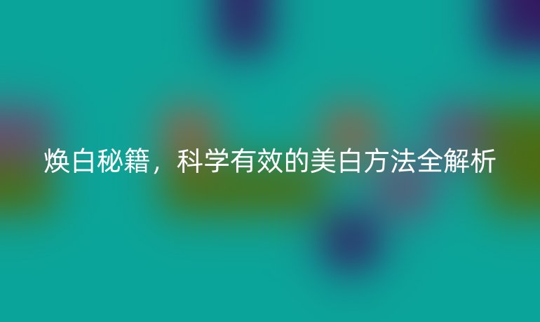煥白秘籍，科學(xué)有效的美白方法全解析
