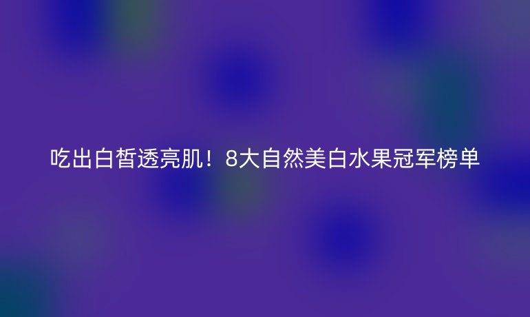 吃出白皙透亮??！8大自然美白水果冠軍榜單