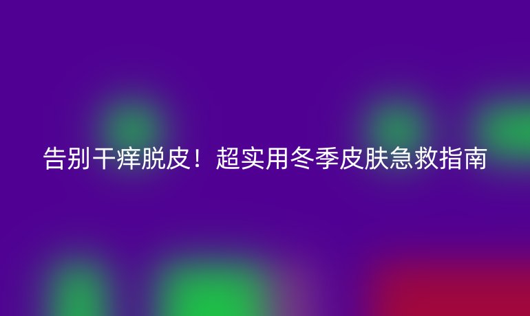 告別干癢脫皮！超實(shí)用冬季皮膚急救指南