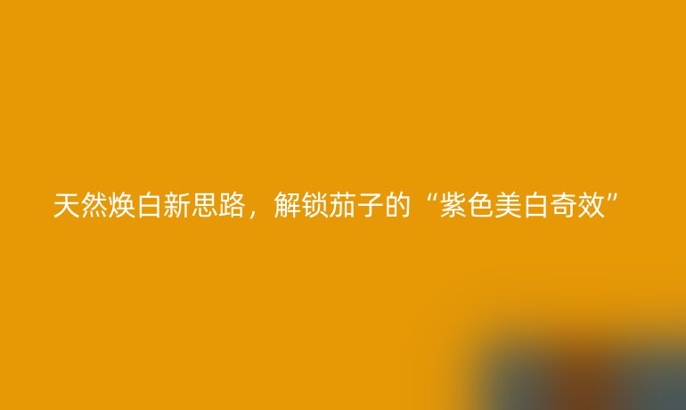天然煥白新思路，解鎖茄子的“紫色美白奇效”
