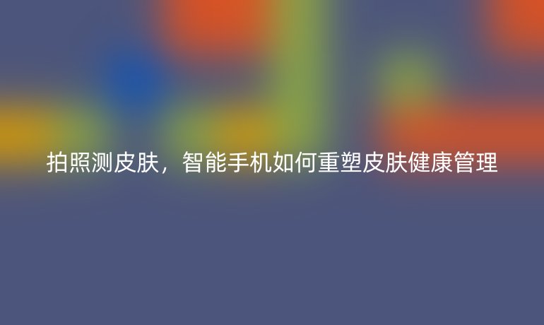 拍照測皮膚，智能手機(jī)如何重塑皮膚健康管理