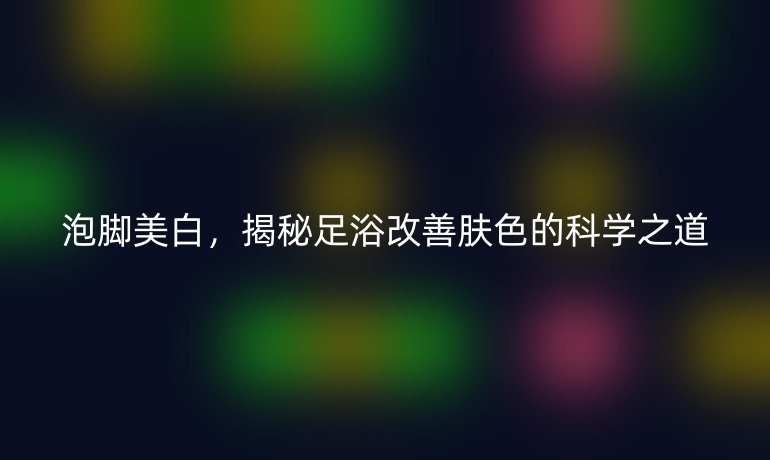泡腳美白，揭秘足浴改善膚色的科學之道