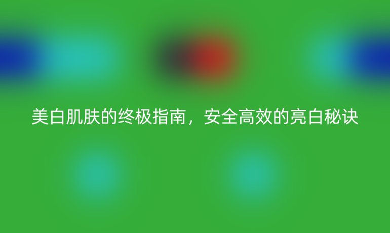 美白肌膚的終極指南，安全高效的亮白秘訣