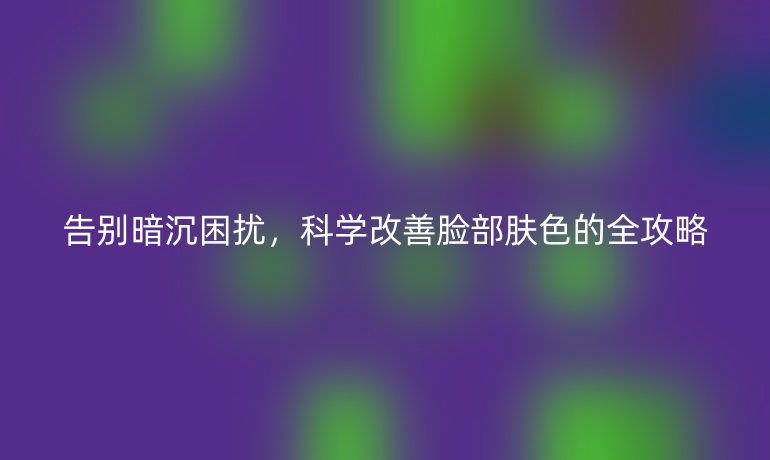 告別暗沉困擾，科學改善臉部膚色的全攻略